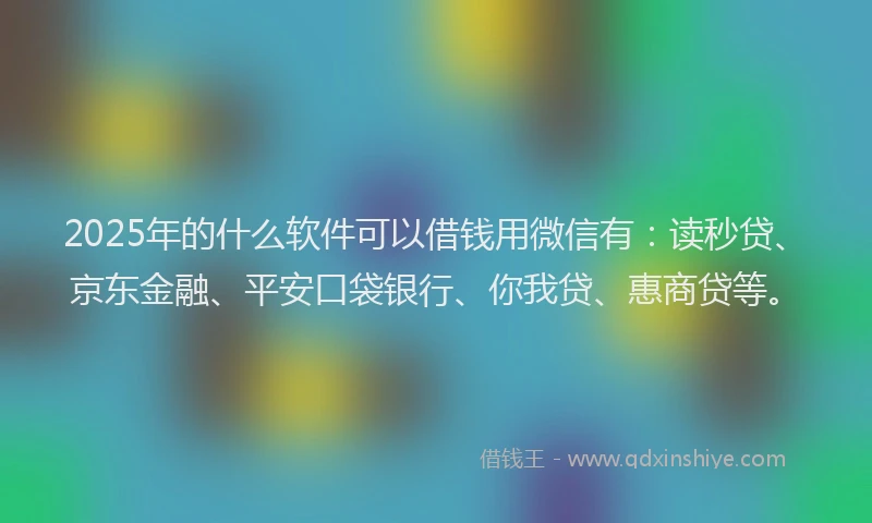 2025年的什么软件可以借钱用微信有：读秒贷、京东金融、平安口袋银行、你我贷、惠商贷等。
