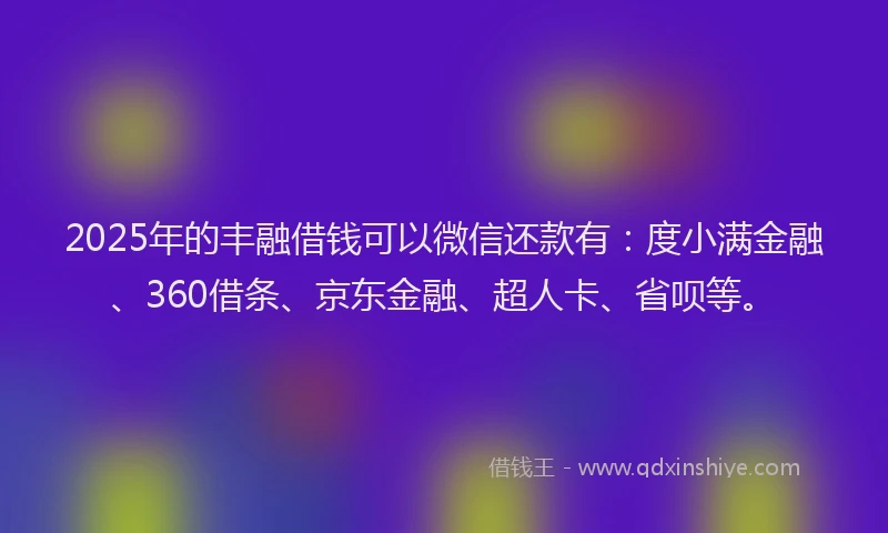 2025年的丰融借钱可以微信还款有：度小满金融、360借条、京东金融、超人卡、省呗等。