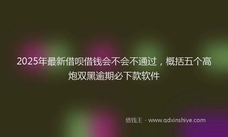 2025年最新借呗借钱会不会不通过，概括五个高炮双黑逾期必下款软件
