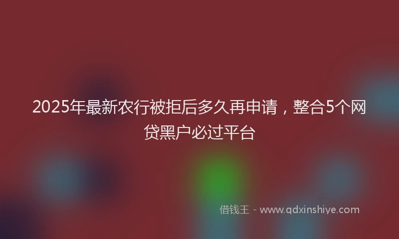 2025年最新农行被拒后多久再申请，整合5个网贷黑户必过平台