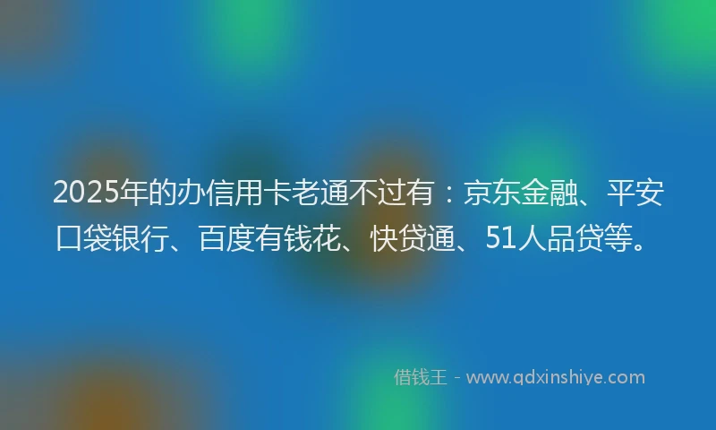 2025年的办信用卡老通不过有：京东金融、平安口袋银行、百度有钱花、快贷通、51人品贷等。