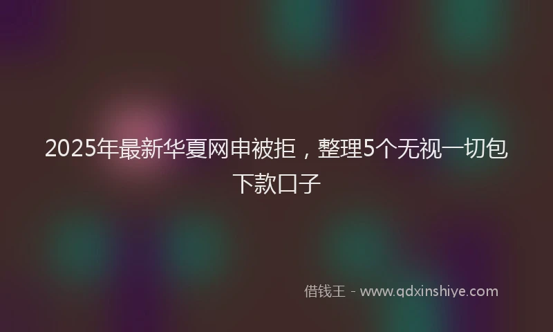 2025年最新华夏网申被拒，整理5个无视一切包下款口子