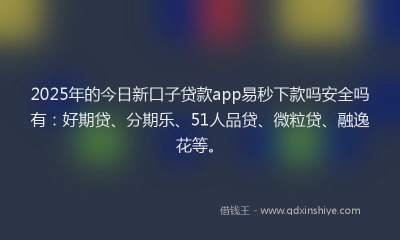 2025年的今日新口子贷款app易秒下款吗安全吗有：好期贷、分期乐、51人品贷、微粒贷、融逸花等。