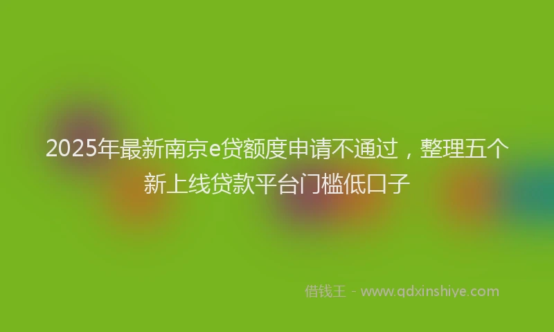2025年最新南京e贷额度申请不通过，整理五个新上线贷款平台门槛低口子