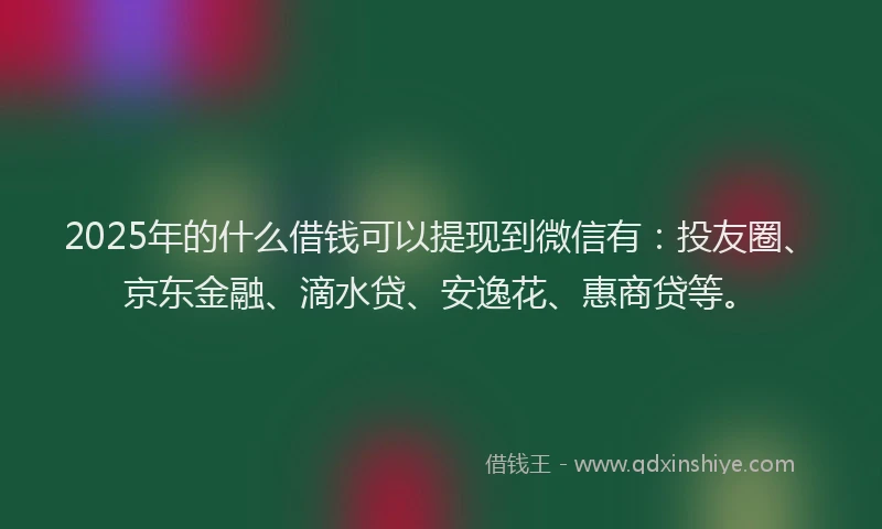2025年的什么借钱可以提现到微信有：投友圈、京东金融、滴水贷、安逸花、惠商贷等。