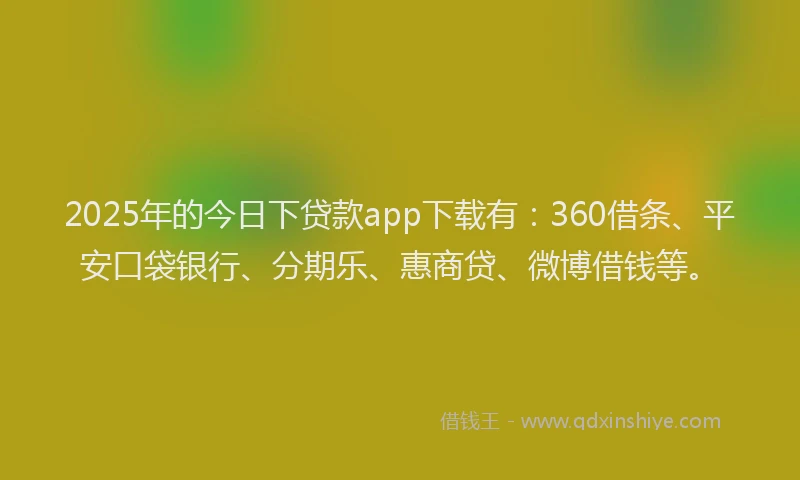 2025年的今日下贷款app下载有：360借条、平安口袋银行、分期乐、惠商贷、微博借钱等。