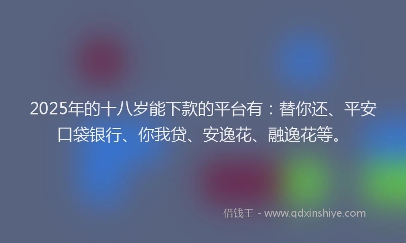 2025年的十八岁能下款的平台有：替你还、平安口袋银行、你我贷、安逸花、融逸花等。