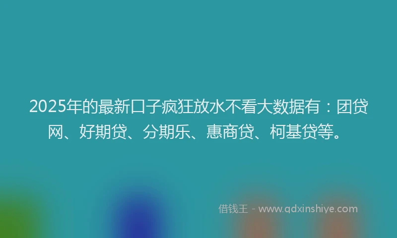 2025年的最新口子疯狂放水不看大数据有：团贷网、好期贷、分期乐、惠商贷、柯基贷等。
