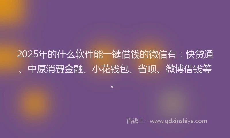 2025年的什么软件能一键借钱的微信有：快贷通、中原消费金融、小花钱包、省呗、微博借钱等。
