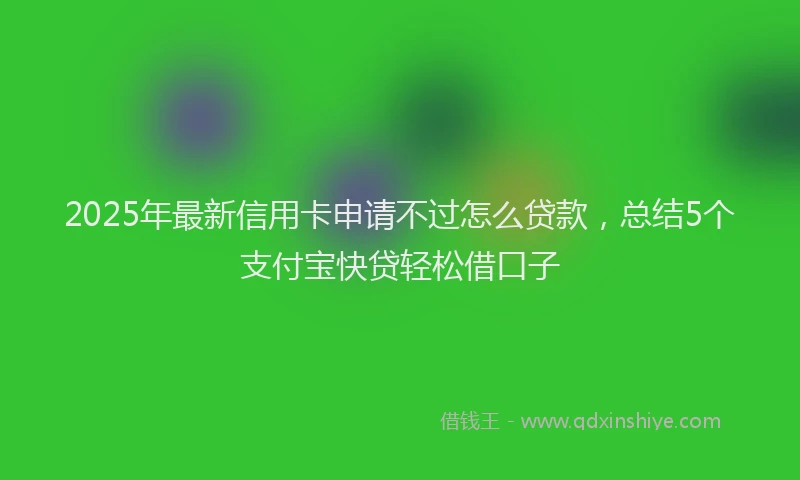 2025年最新信用卡申请不过怎么贷款，总结5个支付宝快贷轻松借口子