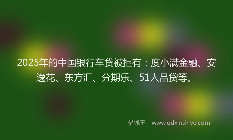2025年的中国银行车贷被拒有：度小满金融、安逸花、东方汇、分期乐、51人品贷等。