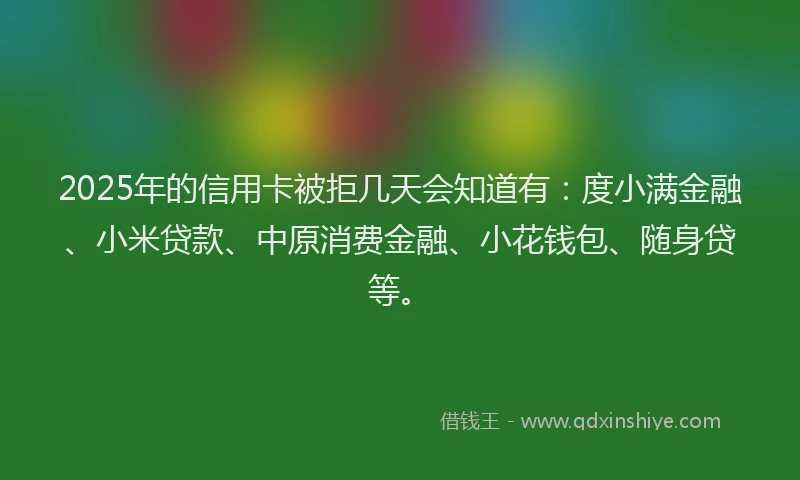 2025年的信用卡被拒几天会知道有：度小满金融、小米贷款、中原消费金融、小花钱包、随身贷等。