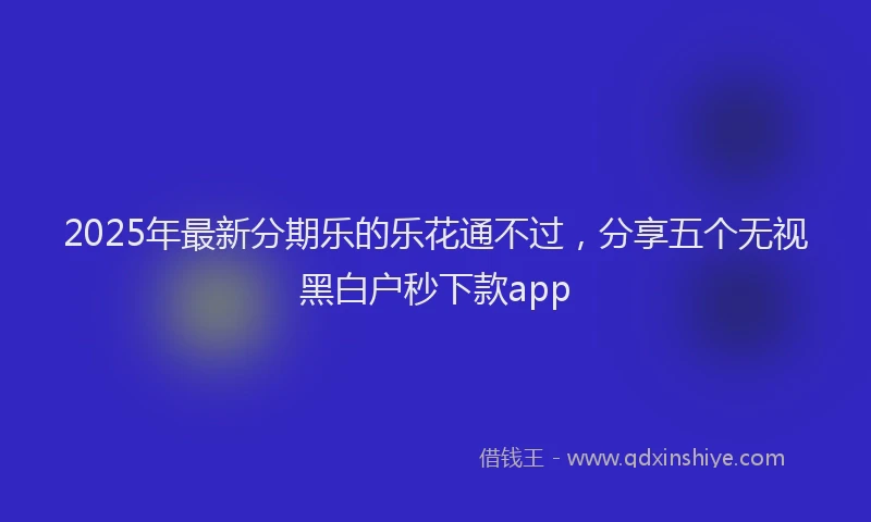2025年最新分期乐的乐花通不过，分享五个无视黑白户秒下款app