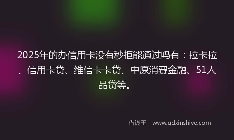 2025年的办信用卡没有秒拒能通过吗有：拉卡拉、信用卡贷、维信卡卡贷、中原消费金融、51人品贷等。