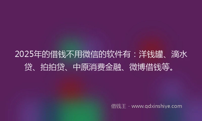 2025年的借钱不用微信的软件有：洋钱罐、滴水贷、拍拍贷、中原消费金融、微博借钱等。