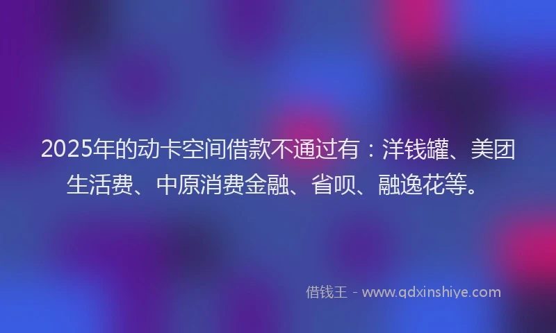 2025年的动卡空间借款不通过有：洋钱罐、美团生活费、中原消费金融、省呗、融逸花等。