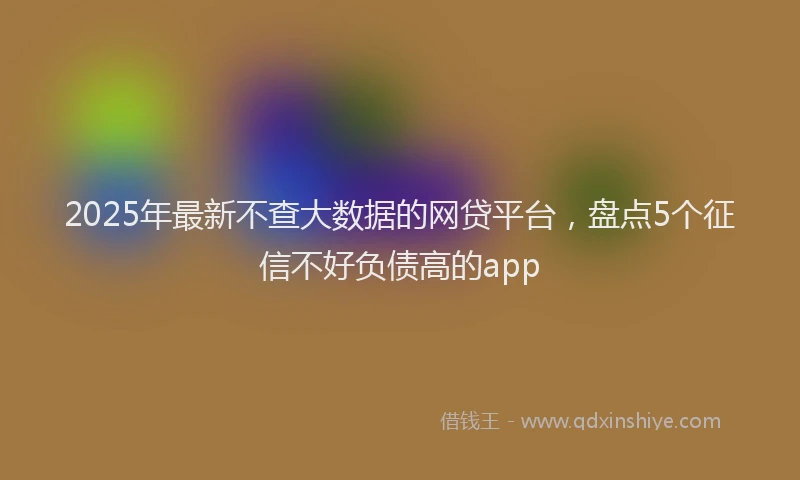 2025年最新不查大数据的网贷平台，盘点5个征信不好负债高的app
