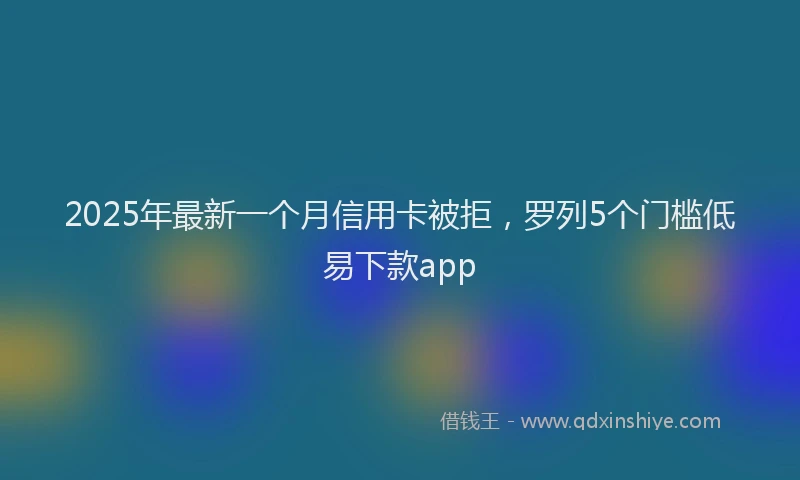 2025年最新一个月信用卡被拒，罗列5个门槛低易下款app