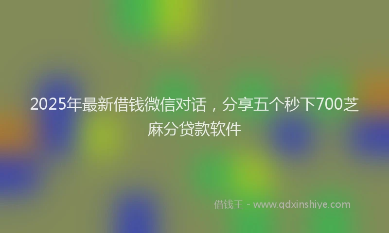 2025年最新借钱微信对话，分享五个秒下700芝麻分贷款软件