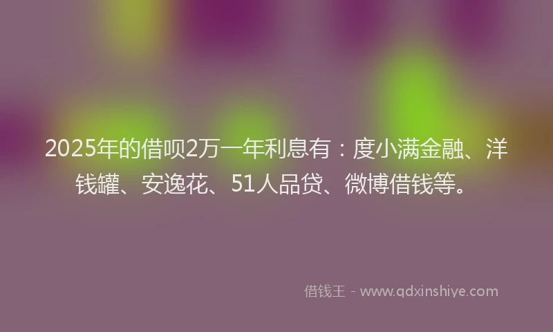 2025年的借呗2万一年利息有：度小满金融、洋钱罐、安逸花、51人品贷、微博借钱等。