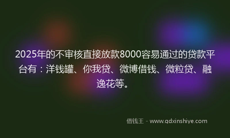 2025年的不审核直接放款8000容易通过的贷款平台有：洋钱罐、你我贷、微博借钱、微粒贷、融逸花等。