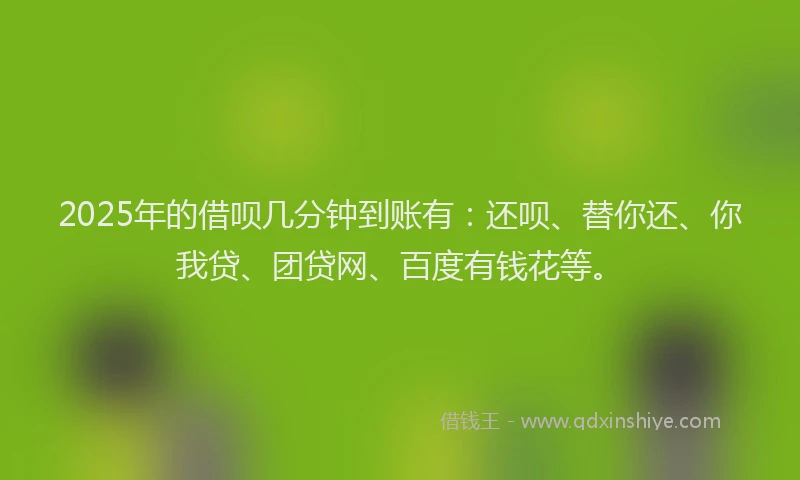 2025年的借呗几分钟到账有：还呗、替你还、你我贷、团贷网、百度有钱花等。