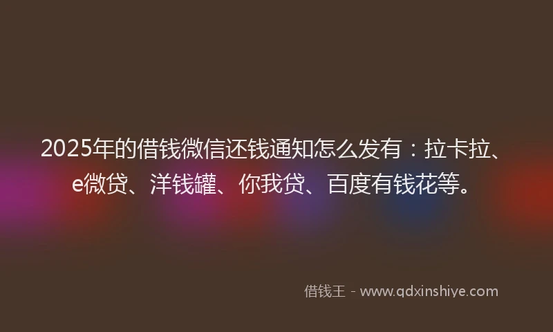 2025年的借钱微信还钱通知怎么发有：拉卡拉、e微贷、洋钱罐、你我贷、百度有钱花等。