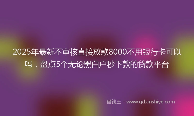 2025年最新不审核直接放款8000不用银行卡可以吗，盘点5个无论黑白户秒下款的贷款平台