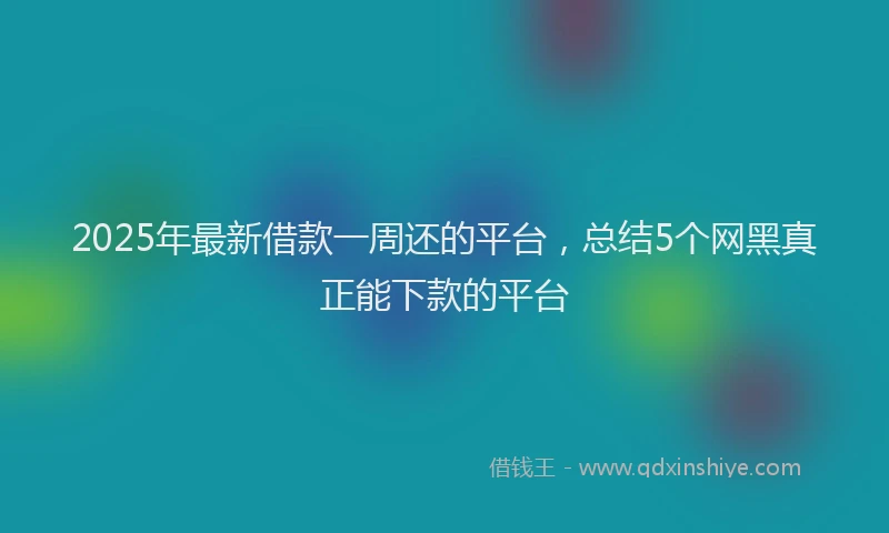 2025年最新借款一周还的平台，总结5个网黑真正能下款的平台