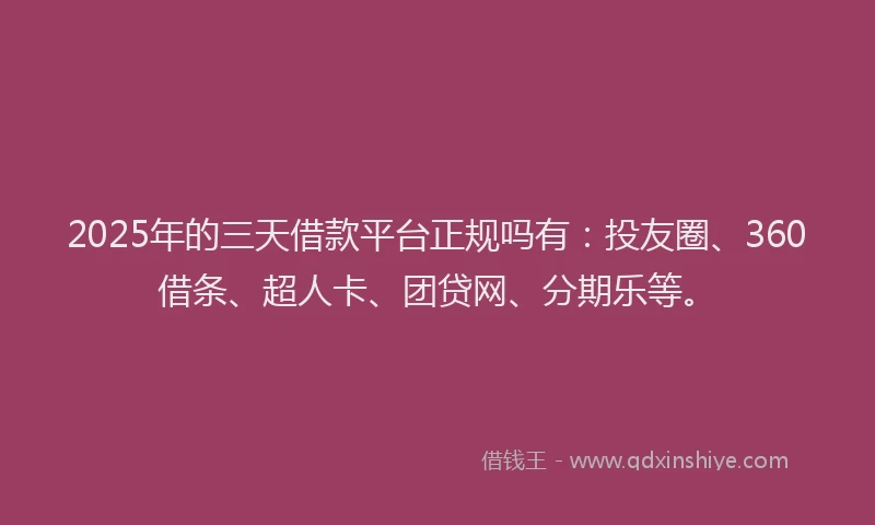 2025年的三天借款平台正规吗有：投友圈、360借条、超人卡、团贷网、分期乐等。