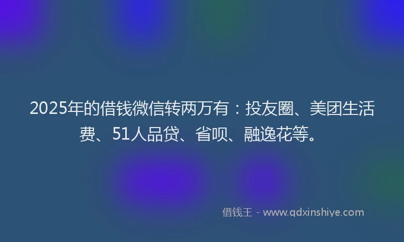 2025年的借钱微信转两万有：投友圈、美团生活费、51人品贷、省呗、融逸花等。