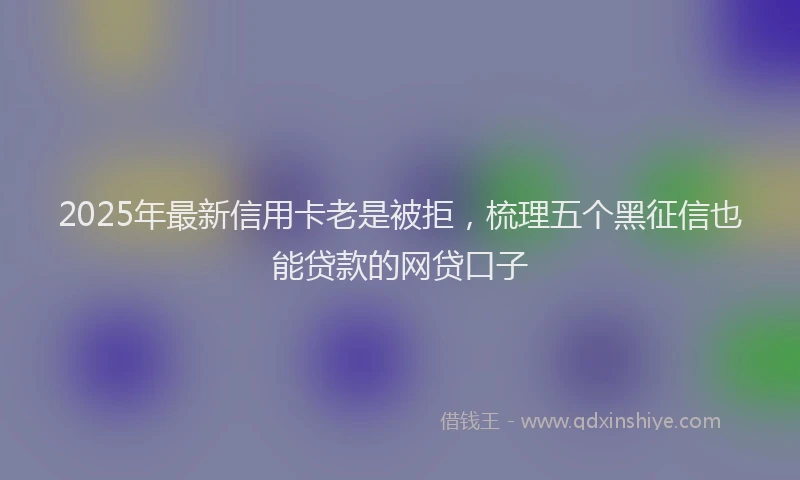 2025年最新信用卡老是被拒，梳理五个黑征信也能贷款的网贷口子