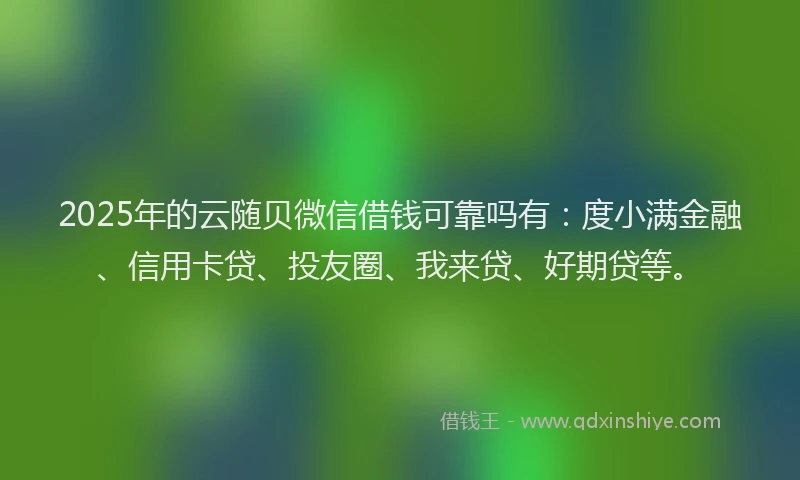 2025年的云随贝微信借钱可靠吗有：度小满金融、信用卡贷、投友圈、我来贷、好期贷等。