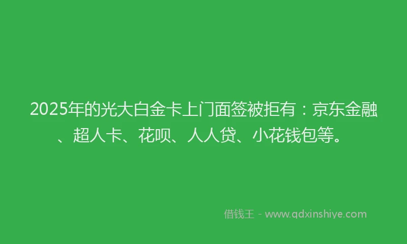 2025年的光大白金卡上门面签被拒有：京东金融、超人卡、花呗、人人贷、小花钱包等。
