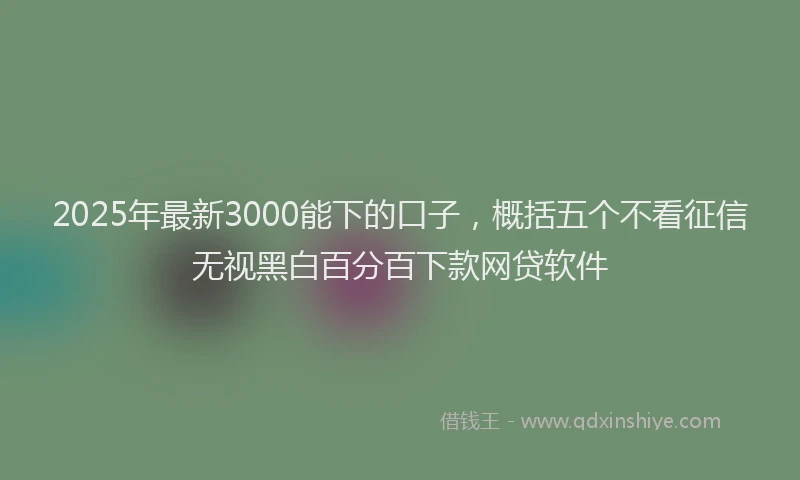 2025年最新3000能下的口子，概括五个不看征信无视黑白百分百下款网贷软件