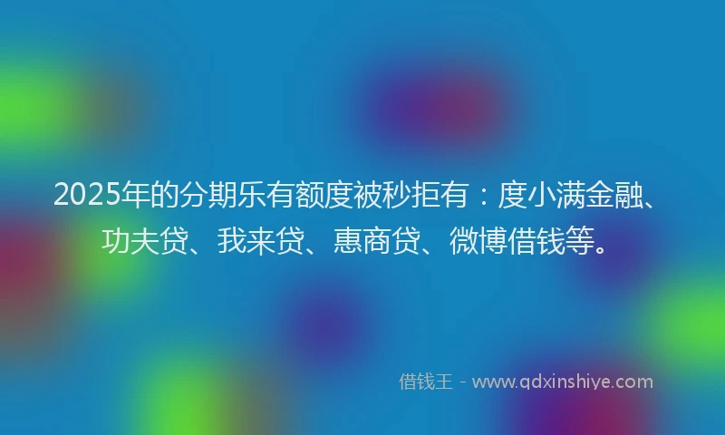 2025年的分期乐有额度被秒拒有：度小满金融、功夫贷、我来贷、惠商贷、微博借钱等。