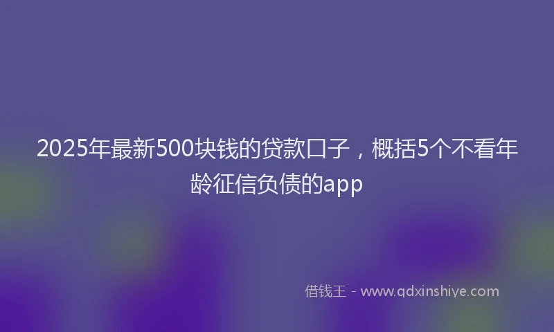 2025年最新500块钱的贷款口子，概括5个不看年龄征信负债的app