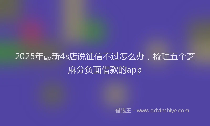 2025年最新4s店说征信不过怎么办，梳理五个芝麻分负面借款的app
