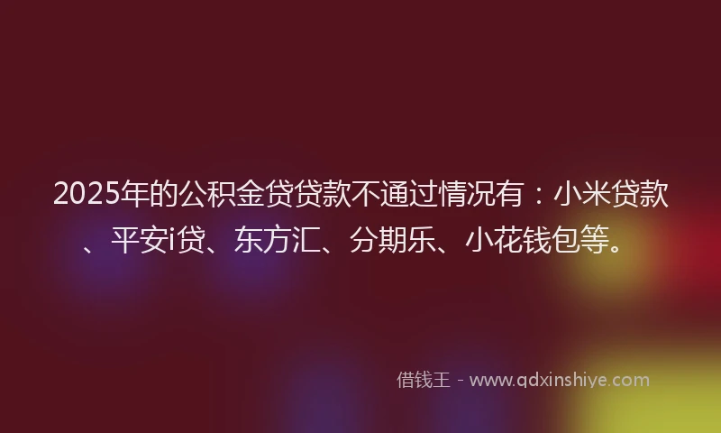 2025年的公积金贷贷款不通过情况有：小米贷款、平安i贷、东方汇、分期乐、小花钱包等。