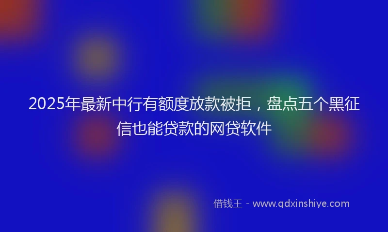 2025年最新中行有额度放款被拒，盘点五个黑征信也能贷款的网贷软件