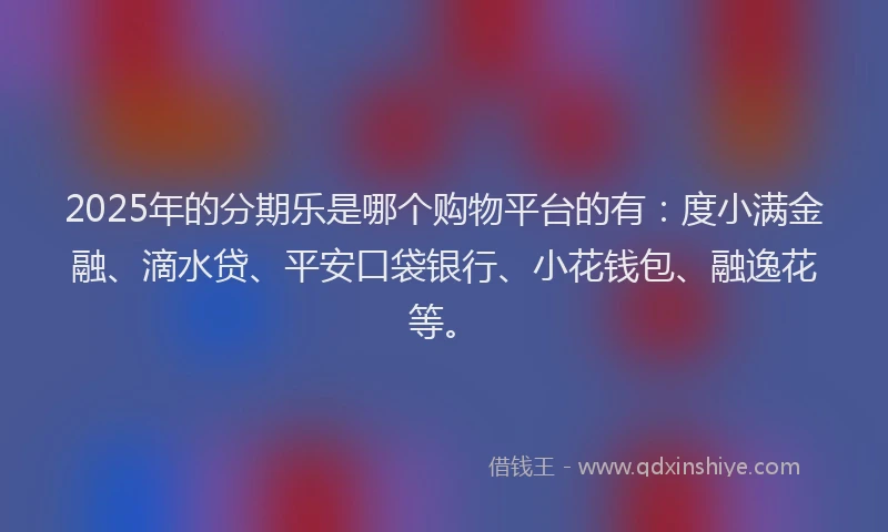 2025年的分期乐是哪个购物平台的有：度小满金融、滴水贷、平安口袋银行、小花钱包、融逸花等。
