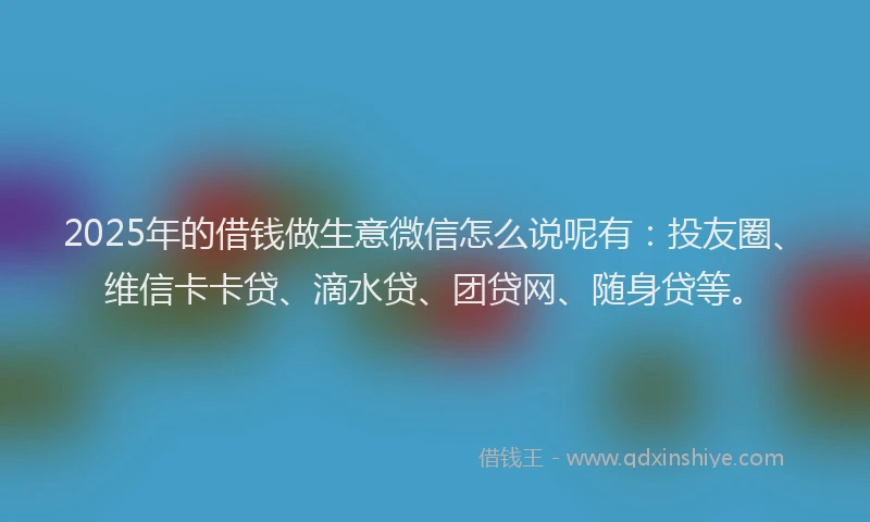 2025年的借钱做生意微信怎么说呢有：投友圈、维信卡卡贷、滴水贷、团贷网、随身贷等。