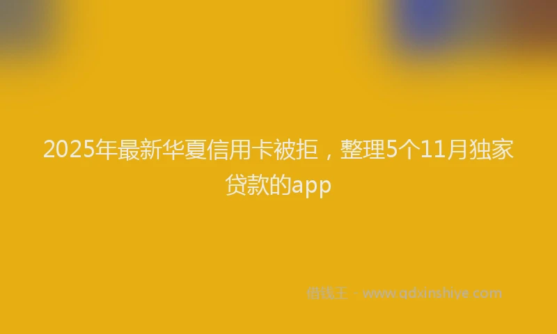 2025年最新华夏信用卡被拒，整理5个11月独家贷款的app