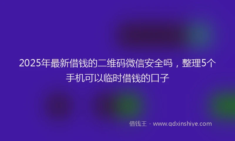 2025年最新借钱的二维码微信安全吗，整理5个手机可以临时借钱的口子