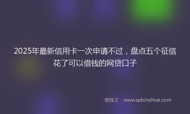 2025年最新信用卡一次申请不过，盘点五个征信花了可以借钱的网贷口子