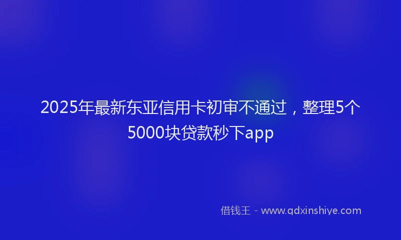 2025年最新东亚信用卡初审不通过，整理5个5000块贷款秒下app