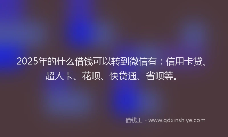 2025年的什么借钱可以转到微信有：信用卡贷、超人卡、花呗、快贷通、省呗等。