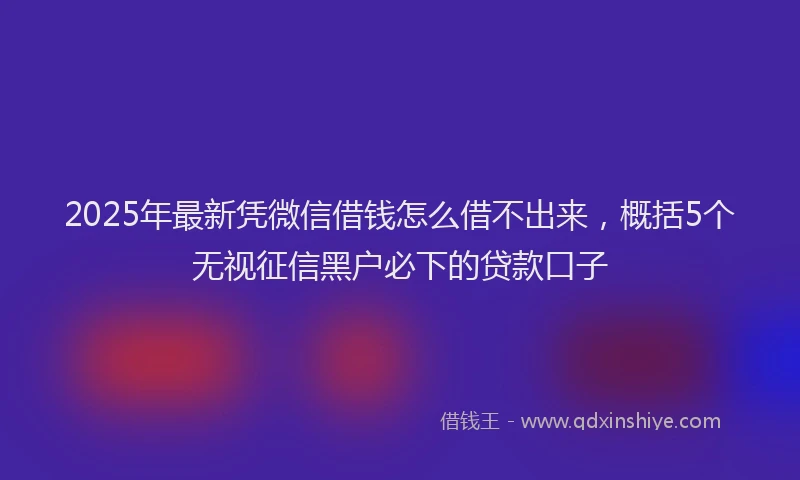 2025年最新凭微信借钱怎么借不出来，概括5个无视征信黑户必下的贷款口子