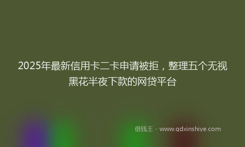 2025年最新信用卡二卡申请被拒，整理五个无视黑花半夜下款的网贷平台