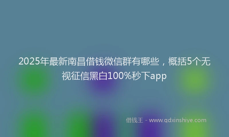 2025年最新南昌借钱微信群有哪些，概括5个无视征信黑白100%秒下app